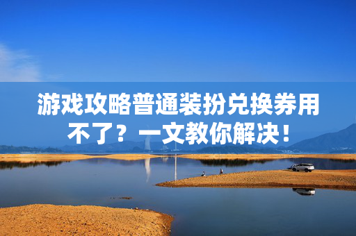 游戏攻略普通装扮兑换券用不了？一文教你解决！