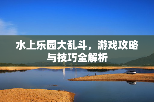 水上乐园大乱斗，游戏攻略与技巧全解析