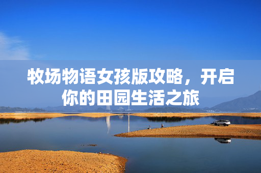 牧场物语女孩版攻略，开启你的田园生活之旅