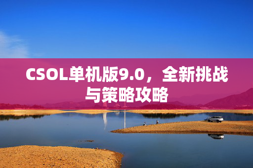 CSOL单机版9.0，全新挑战与策略攻略