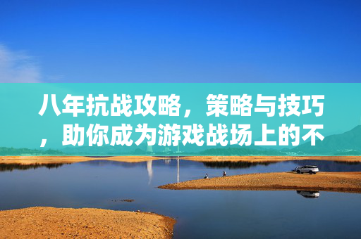 八年抗战攻略，策略与技巧，助你成为游戏战场上的不败英雄