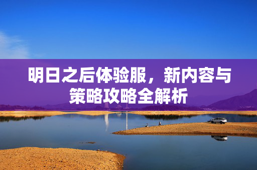 明日之后体验服，新内容与策略攻略全解析