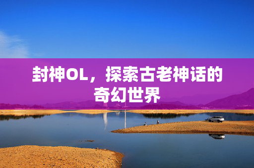 封神OL，探索古老神话的奇幻世界