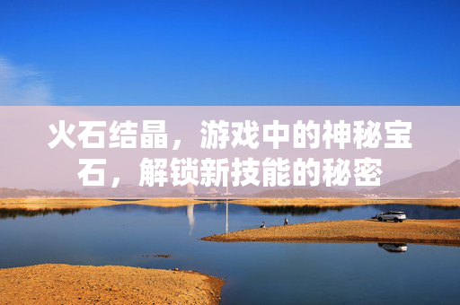 火石结晶，游戏中的神秘宝石，解锁新技能的秘密