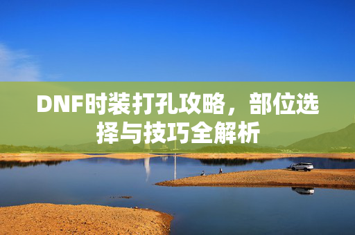 DNF时装打孔攻略，部位选择与技巧全解析