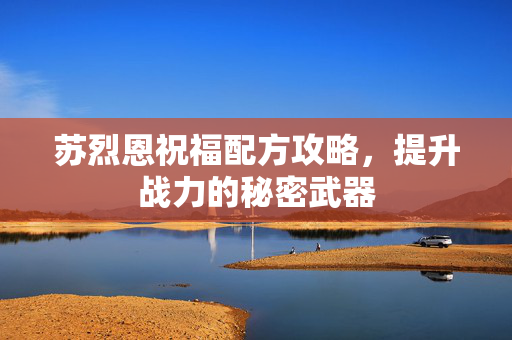 苏烈恩祝福配方攻略，提升战力的秘密武器