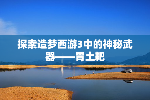 探索造梦西游3中的神秘武器——胃土耙