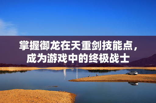 掌握御龙在天重剑技能点，成为游戏中的终极战士