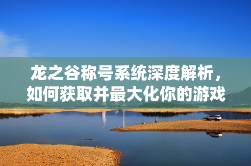 龙之谷称号系统深度解析，如何获取并最大化你的游戏成就