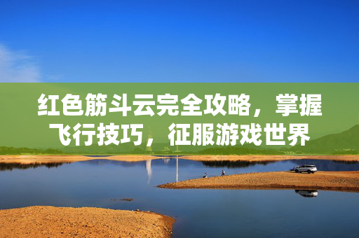 红色筋斗云完全攻略，掌握飞行技巧，征服游戏世界