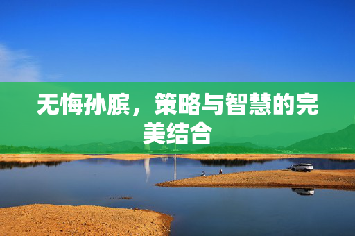无悔孙膑，策略与智慧的完美结合
