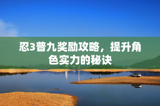 忍3普九奖励攻略，提升角色实力的秘诀