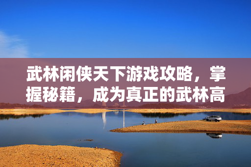 武林闲侠天下游戏攻略，掌握秘籍，成为真正的武林高手