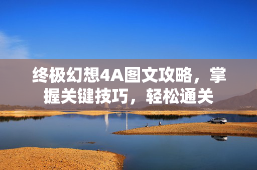 终极幻想4A图文攻略，掌握关键技巧，轻松通关