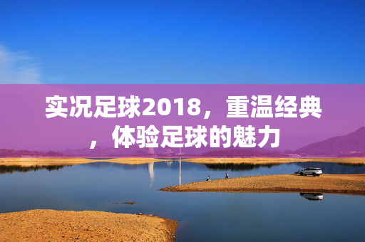 实况足球2018，重温经典，体验足球的魅力