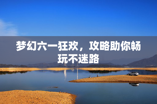 梦幻六一狂欢，攻略助你畅玩不迷路