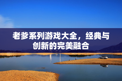 老爹系列游戏大全，经典与创新的完美融合