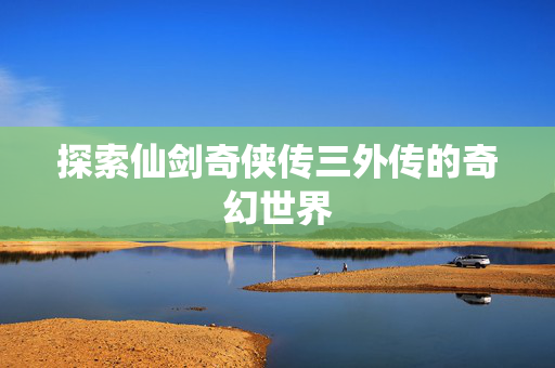 探索仙剑奇侠传三外传的奇幻世界