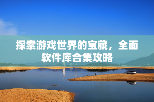 探索游戏世界的宝藏，全面软件库合集攻略