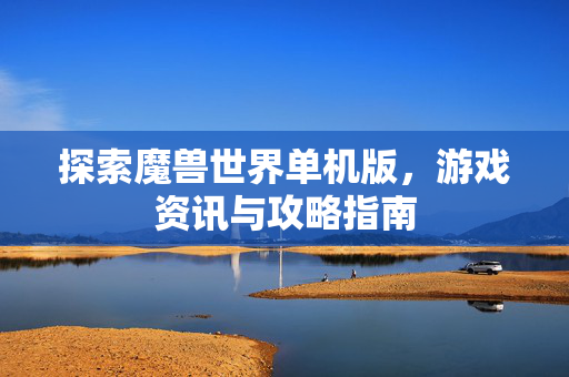 探索魔兽世界单机版，游戏资讯与攻略指南