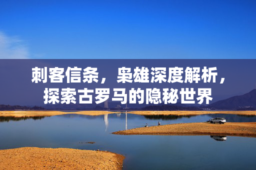 刺客信条，枭雄深度解析，探索古罗马的隐秘世界