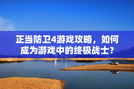 正当防卫4游戏攻略，如何成为游戏中的终极战士？