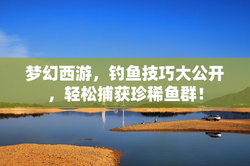 梦幻西游，钓鱼技巧大公开，轻松捕获珍稀鱼群！