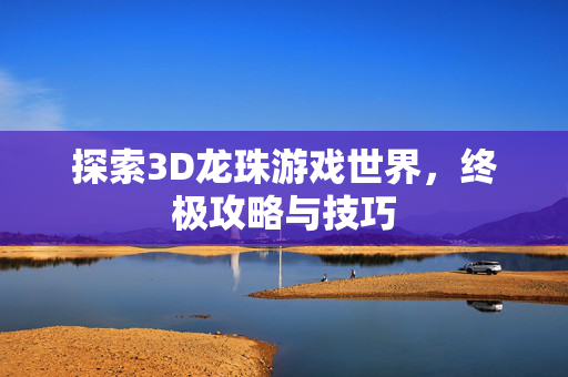 探索3D龙珠游戏世界，终极攻略与技巧