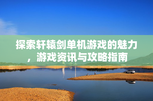 探索轩辕剑单机游戏的魅力，游戏资讯与攻略指南