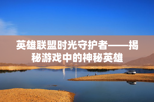 英雄联盟时光守护者——揭秘游戏中的神秘英雄
