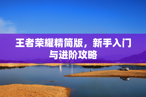 王者荣耀精简版，新手入门与进阶攻略