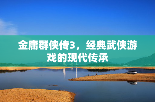 金庸群侠传3，经典武侠游戏的现代传承