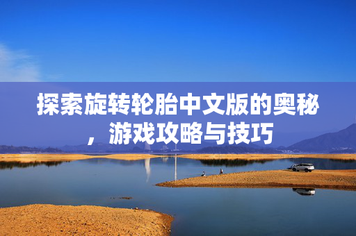 探索旋转轮胎中文版的奥秘，游戏攻略与技巧