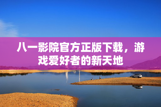 八一影院官方正版下载，游戏爱好者的新天地
