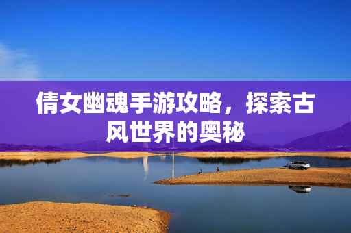 倩女幽魂手游攻略，探索古风世界的奥秘