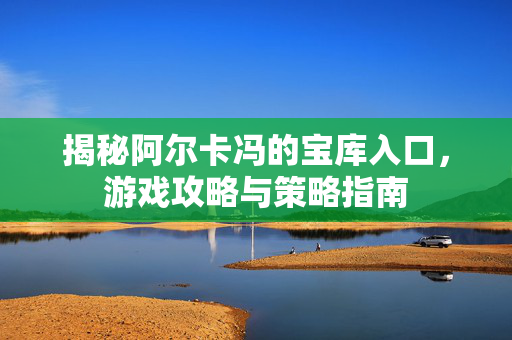 揭秘阿尔卡冯的宝库入口，游戏攻略与策略指南