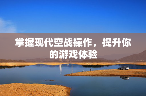 掌握现代空战操作，提升你的游戏体验