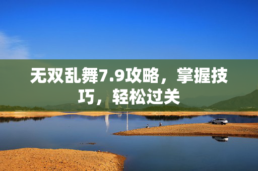 无双乱舞7.9攻略，掌握技巧，轻松过关