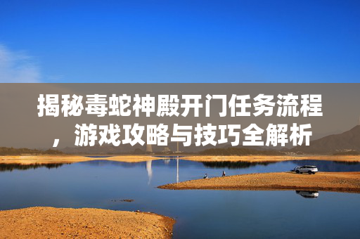 揭秘毒蛇神殿开门任务流程，游戏攻略与技巧全解析