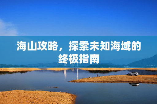 海山攻略，探索未知海域的终极指南