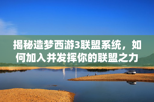 揭秘造梦西游3联盟系统，如何加入并发挥你的联盟之力