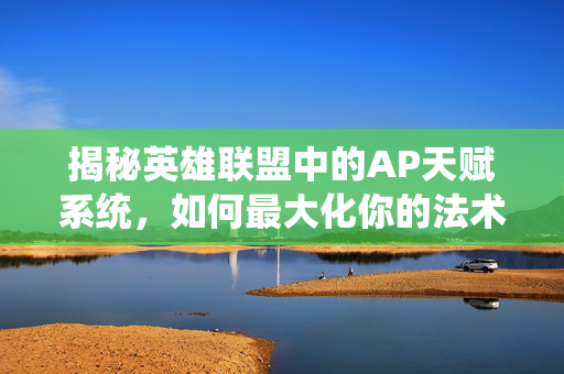 揭秘英雄联盟中的AP天赋系统，如何最大化你的法术伤害