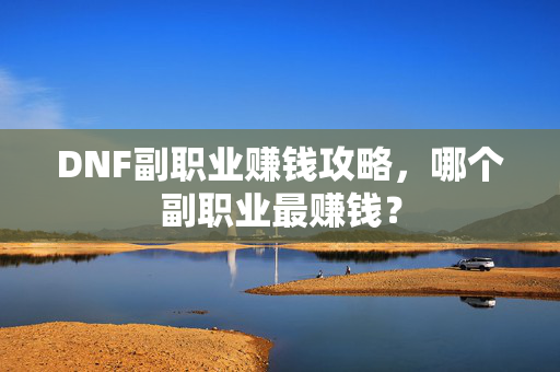 DNF副职业赚钱攻略，哪个副职业最赚钱？