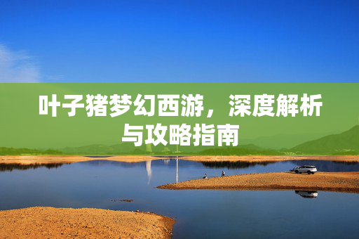 叶子猪梦幻西游，深度解析与攻略指南