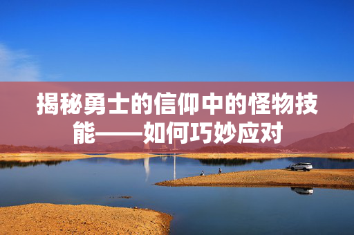 揭秘勇士的信仰中的怪物技能——如何巧妙应对