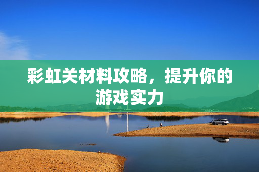 彩虹关材料攻略，提升你的游戏实力