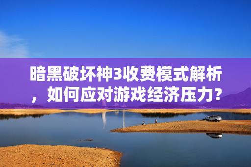 暗黑破坏神3收费模式解析，如何应对游戏经济压力？