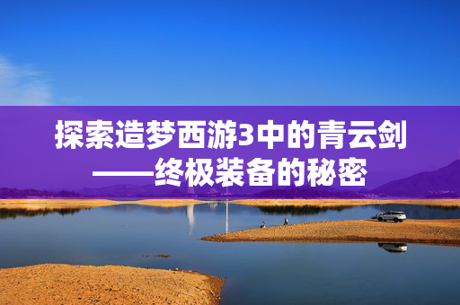 探索造梦西游3中的青云剑——终极装备的秘密
