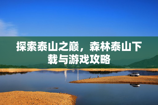 探索泰山之巅，森林泰山下载与游戏攻略