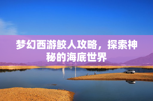 梦幻西游鲛人攻略，探索神秘的海底世界